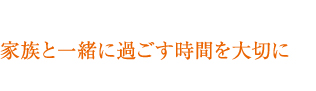 家族と一緒に過ごす時間を大切に
