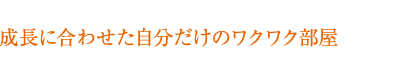 成長に合わせた自分だけのワクワク部屋