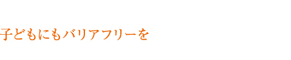 子どもにもバリアフリー
