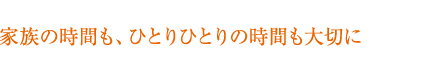 家族の時間も、ひとりひとりの時間も大切に